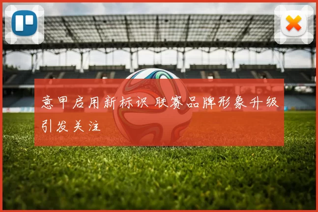 意甲启用新标识 联赛品牌形象升级引发关注