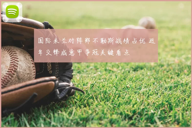 国际米兰对阵那不勒斯战绩占优 近年交锋成意甲争冠关键看点