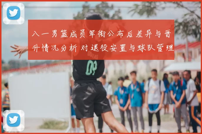 八一男篮成员军衔公布后差异与晋升情况分析 对退役安置与球队管理影响