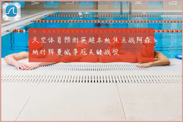 天空体育预测英超本轮焦点战阿森纳对阵曼城争冠关键战役