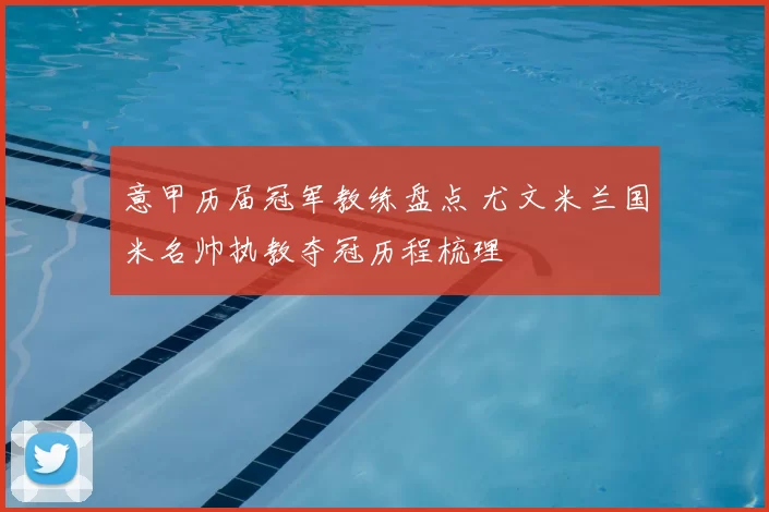 意甲历届冠军教练盘点 尤文米兰国米名帅执教夺冠历程梳理