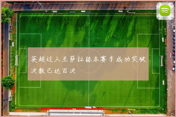 英超过人王萨拉赫本赛季成功突破次数已达百次