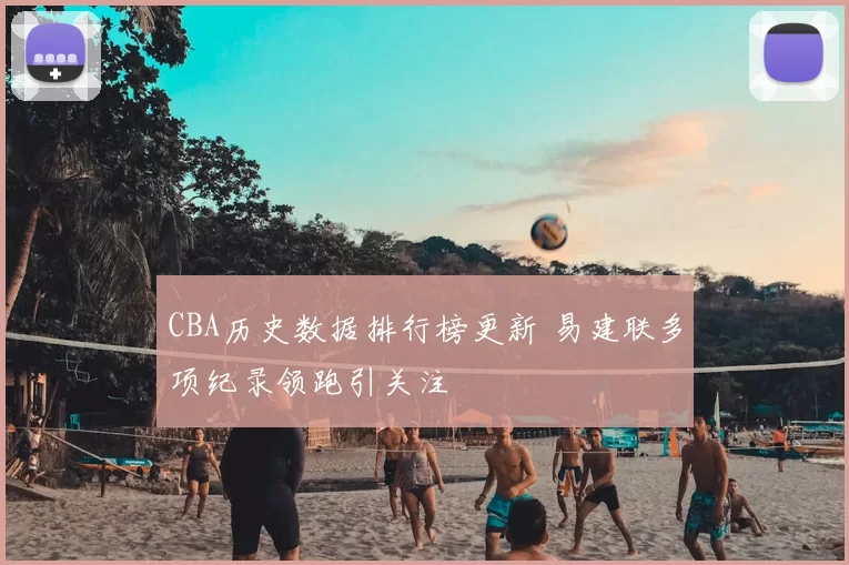 CBA历史数据排行榜更新 易建联多项纪录领跑引关注