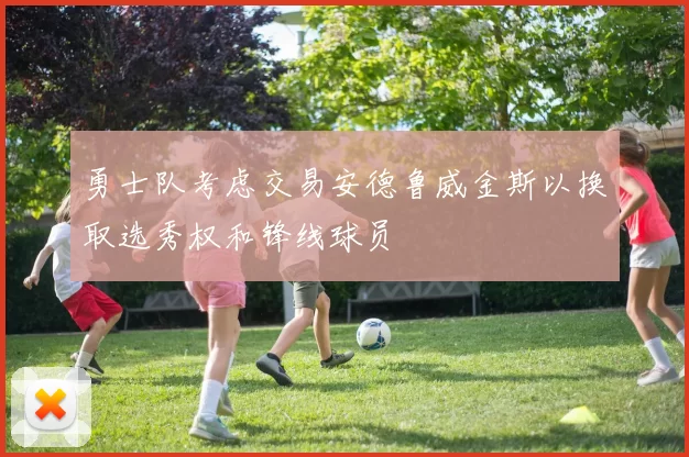 勇士队考虑交易安德鲁威金斯以换取选秀权和锋线球员