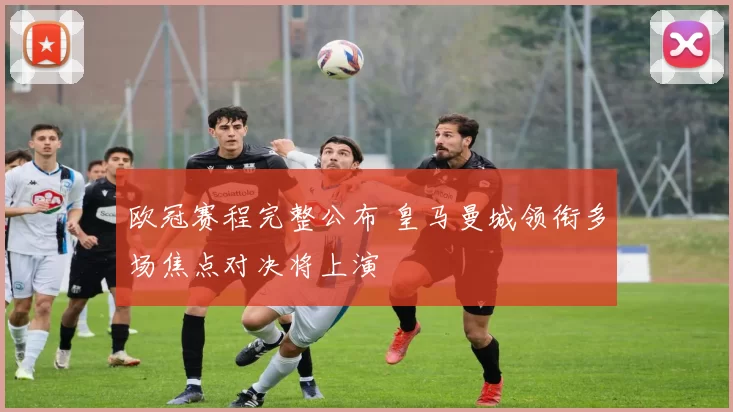 欧冠赛程完整公布 皇马曼城领衔多场焦点对决将上演