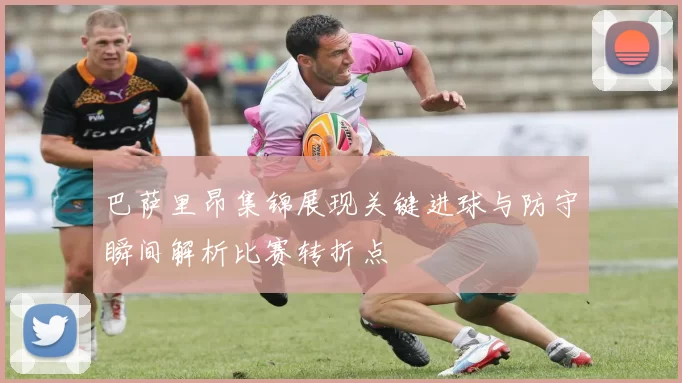巴萨里昂集锦展现关键进球与防守瞬间解析比赛转折点