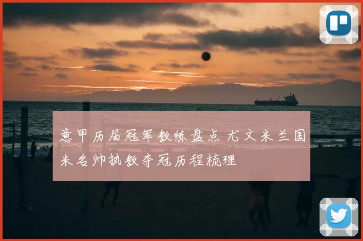 意甲历届冠军教练盘点 尤文米兰国米名帅执教夺冠历程梳理