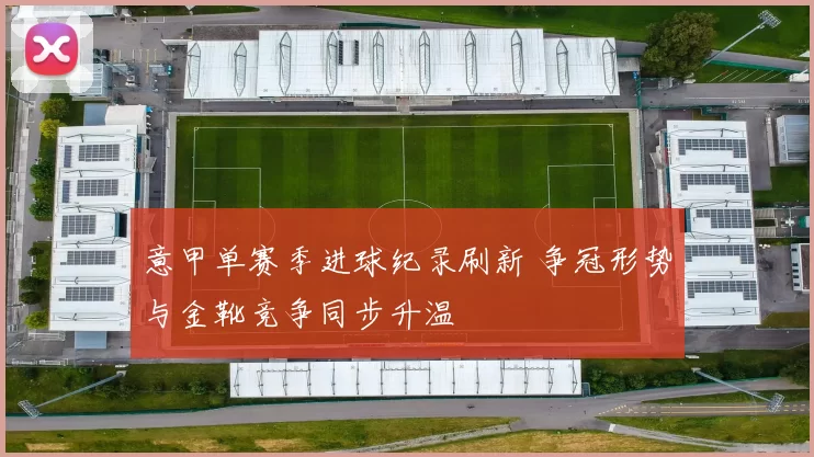 意甲单赛季进球纪录刷新 争冠形势与金靴竞争同步升温