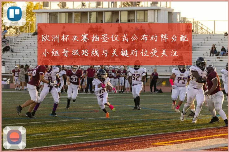 欧洲杯决赛抽签仪式公布对阵分配小组晋级路线与关键对位受关注