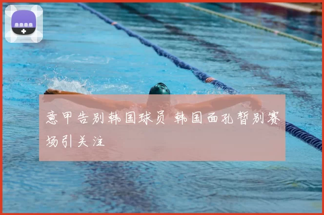 意甲告别韩国球员 韩国面孔暂别赛场引关注