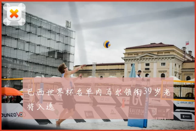 巴西世界杯名单内马尔领衔39岁老将入选