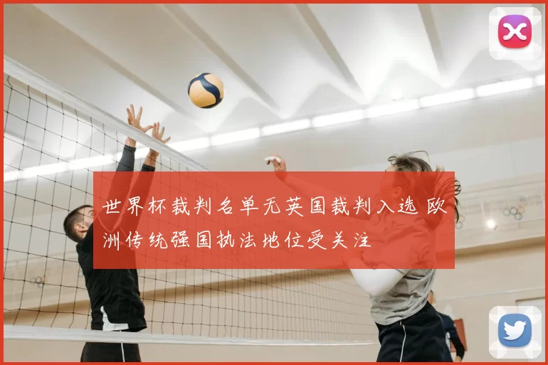 世界杯裁判名单无英国裁判入选 欧洲传统强国执法地位受关注