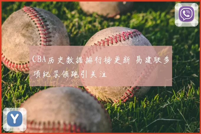 CBA历史数据排行榜更新 易建联多项纪录领跑引关注