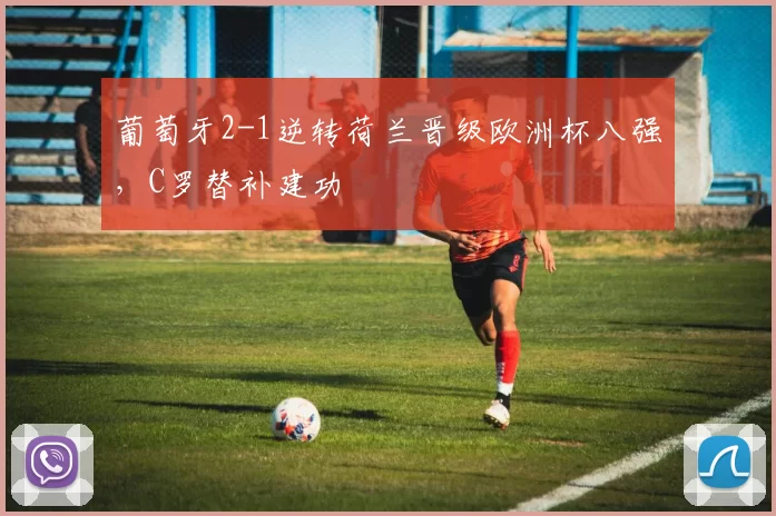 葡萄牙2-1逆转荷兰晋级欧洲杯八强，C罗替补建功