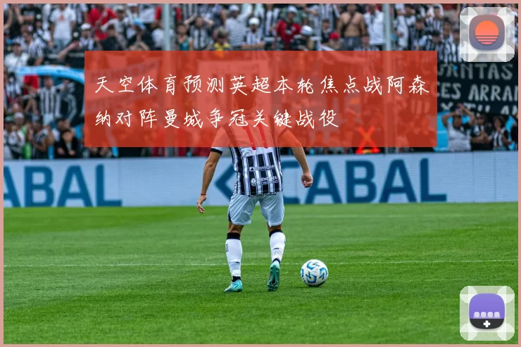 天空体育预测英超本轮焦点战阿森纳对阵曼城争冠关键战役
