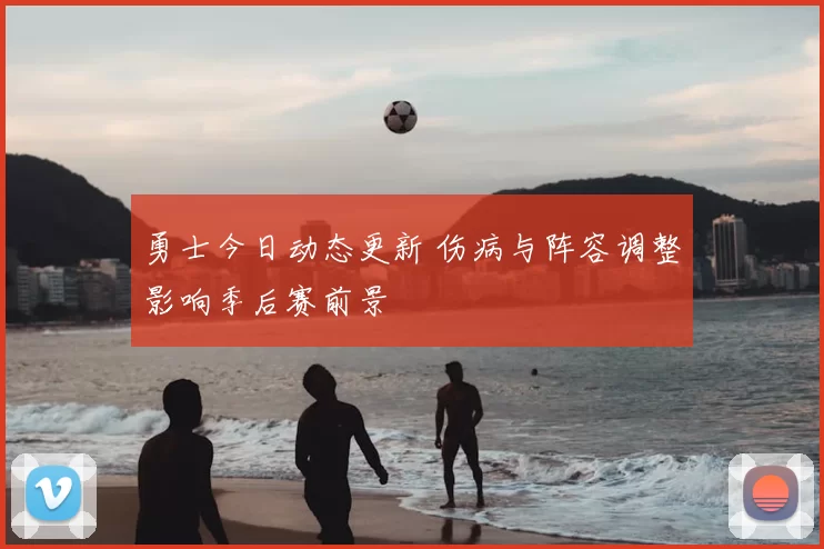 勇士今日动态更新 伤病与阵容调整影响季后赛前景