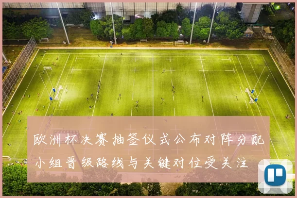 欧洲杯决赛抽签仪式公布对阵分配小组晋级路线与关键对位受关注