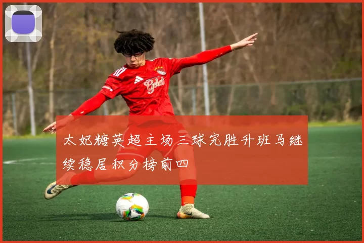 太妃糖英超主场三球完胜升班马继续稳居积分榜前四