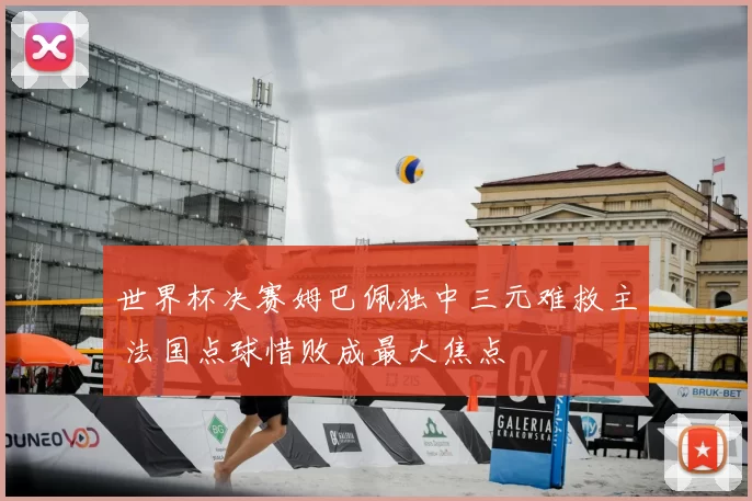 世界杯决赛姆巴佩独中三元难救主 法国点球惜败成最大焦点