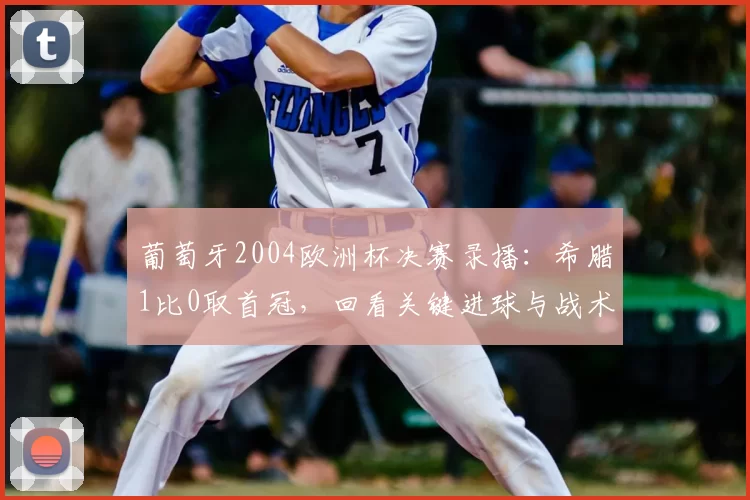 葡萄牙2004欧洲杯决赛录播：希腊1比0取首冠，回看关键进球与战术