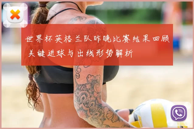 世界杯英格兰队昨晚比赛结果回顾 关键进球与出线形势解析