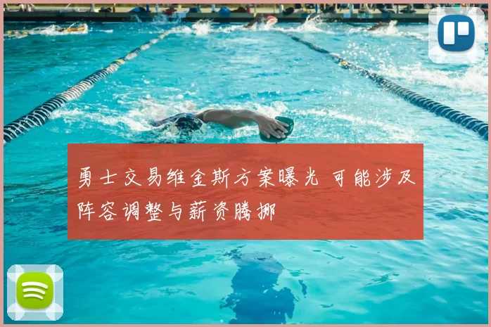 勇士交易维金斯方案曝光 可能涉及阵容调整与薪资腾挪