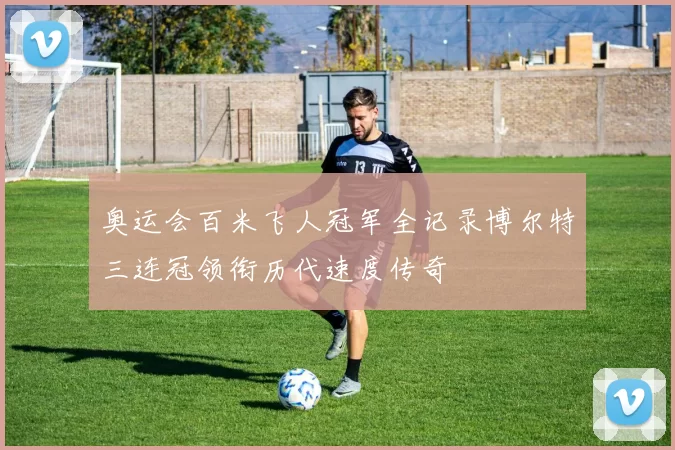 奥运会百米飞人冠军全记录博尔特三连冠领衔历代速度传奇