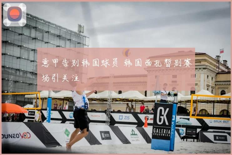 意甲告别韩国球员 韩国面孔暂别赛场引关注