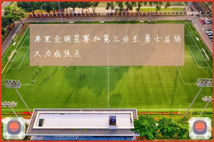 库里全明星赛加冕三分王 勇士后场火力成焦点