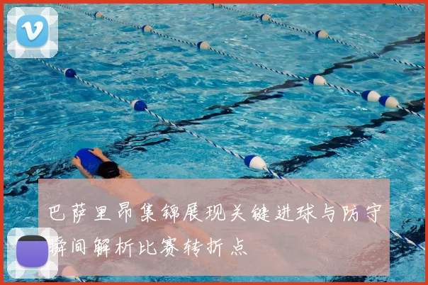 巴萨里昂集锦展现关键进球与防守瞬间解析比赛转折点