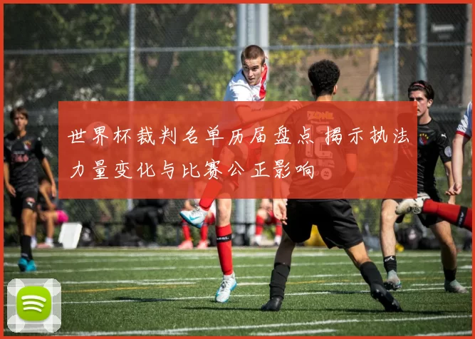 世界杯裁判名单历届盘点 揭示执法力量变化与比赛公正影响