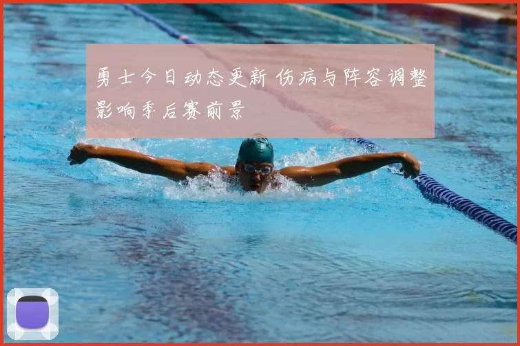 勇士今日动态更新 伤病与阵容调整影响季后赛前景