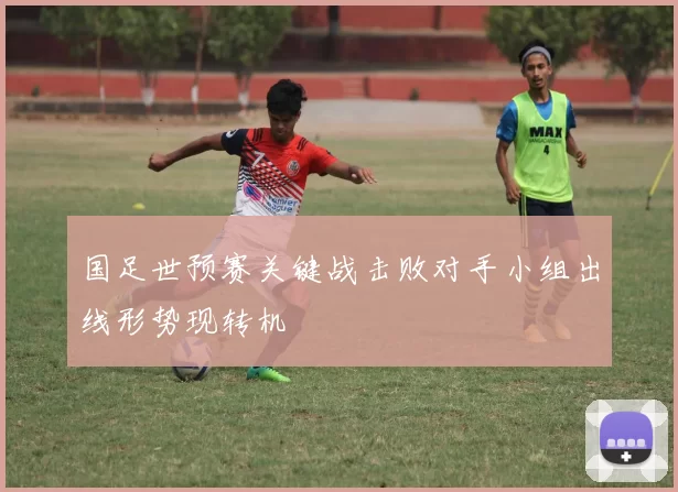 国足世预赛关键战击败对手小组出线形势现转机