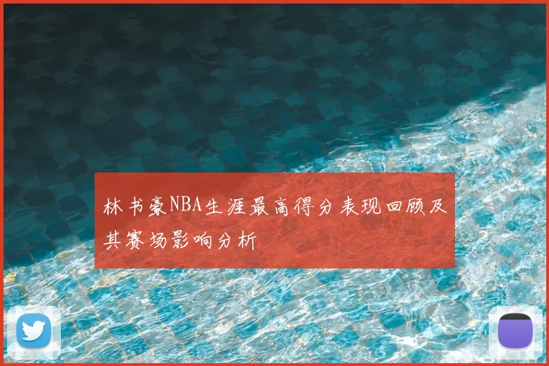 林书豪NBA生涯最高得分表现回顾及其赛场影响分析