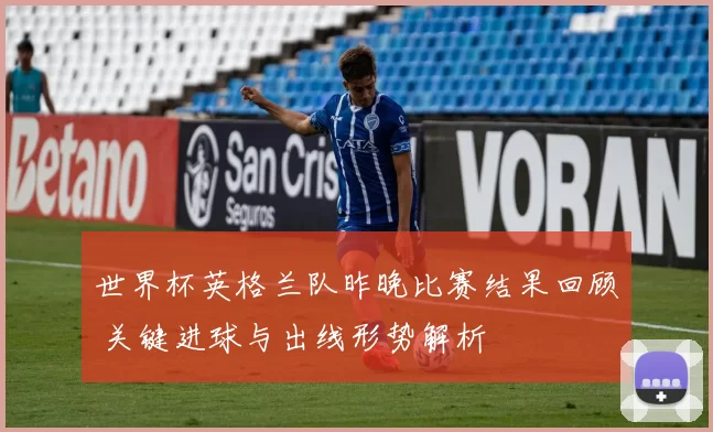 世界杯英格兰队昨晚比赛结果回顾 关键进球与出线形势解析