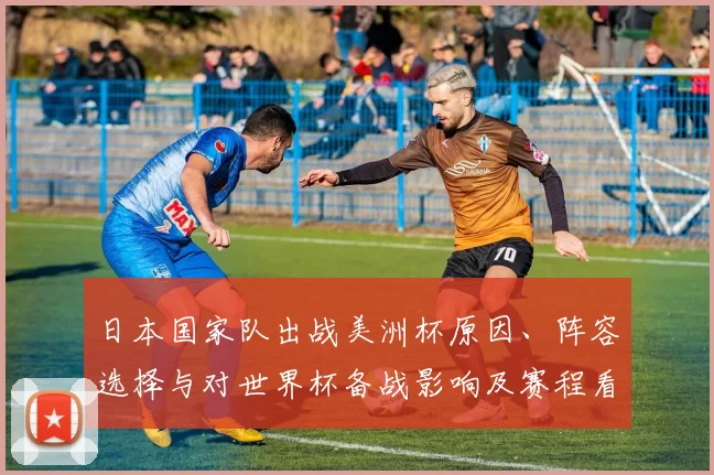 日本国家队出战美洲杯原因、阵容选择与对世界杯备战影响及赛程看点