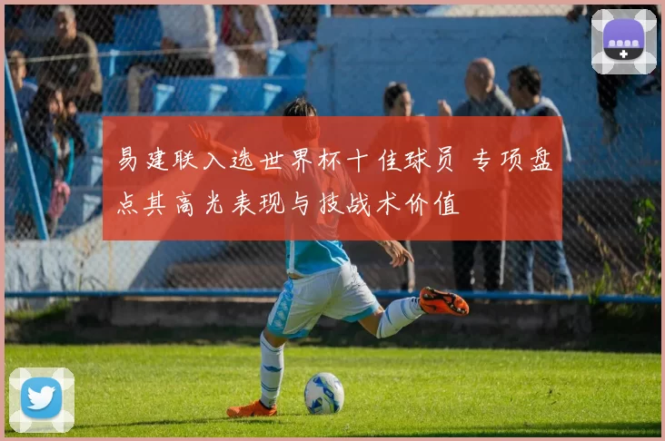 易建联入选世界杯十佳球员 专项盘点其高光表现与技战术价值