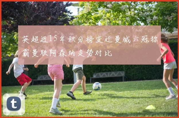 英超近15年积分榜变迁曼城六冠称霸曼联阿森纳走势对比