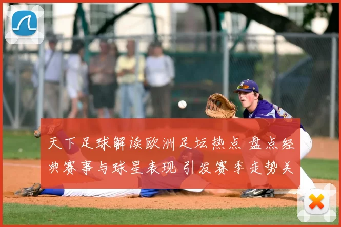 天下足球解读欧洲足坛热点 盘点经典赛事与球星表现 引发赛季走势关注