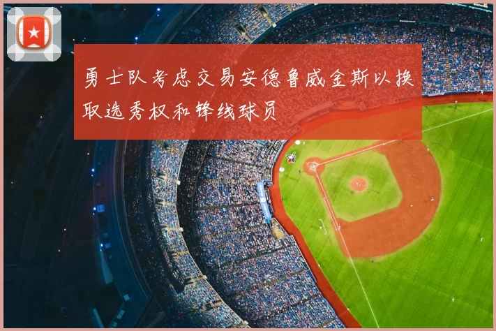 勇士队考虑交易安德鲁威金斯以换取选秀权和锋线球员