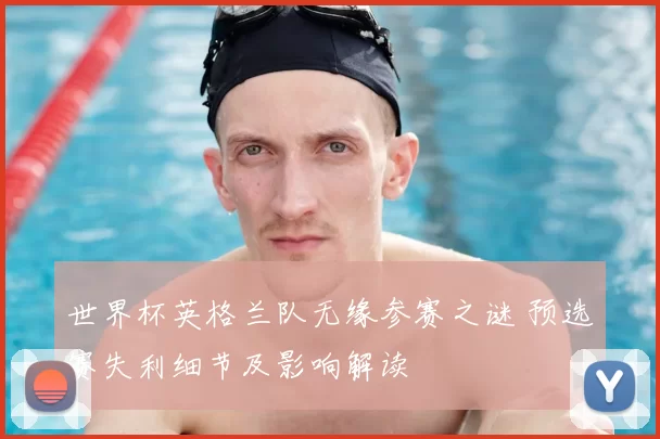 世界杯英格兰队无缘参赛之谜 预选赛失利细节及影响解读