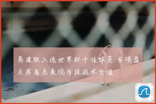 易建联入选世界杯十佳球员 专项盘点其高光表现与技战术价值