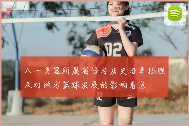 八一男篮所属省份与历史沿革梳理及对地方篮球发展的影响看点