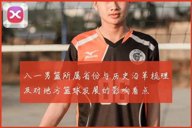 八一男篮所属省份与历史沿革梳理及对地方篮球发展的影响看点