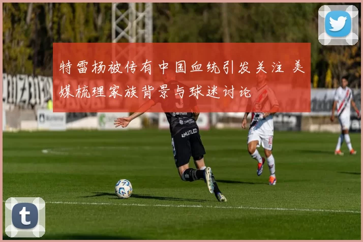 特雷杨被传有中国血统引发关注 美媒梳理家族背景与球迷讨论