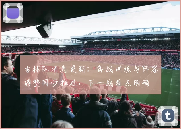 吉林队消息更新：备战训练与阵容调整同步推进，下一战看点明确