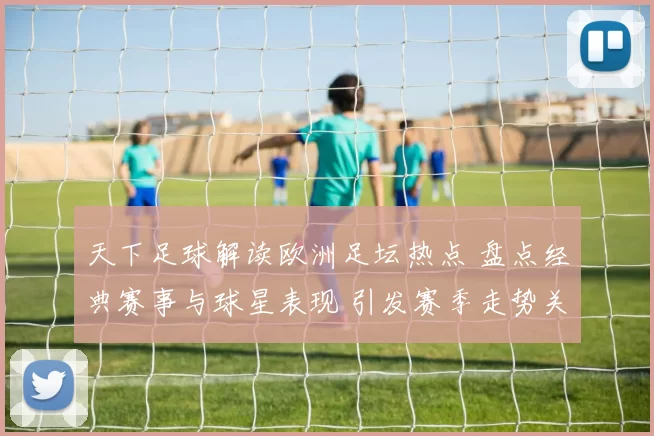 天下足球解读欧洲足坛热点 盘点经典赛事与球星表现 引发赛季走势关注