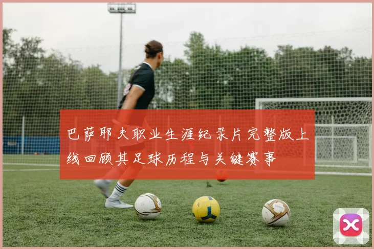 巴萨耶夫职业生涯纪录片完整版上线回顾其足球历程与关键赛事