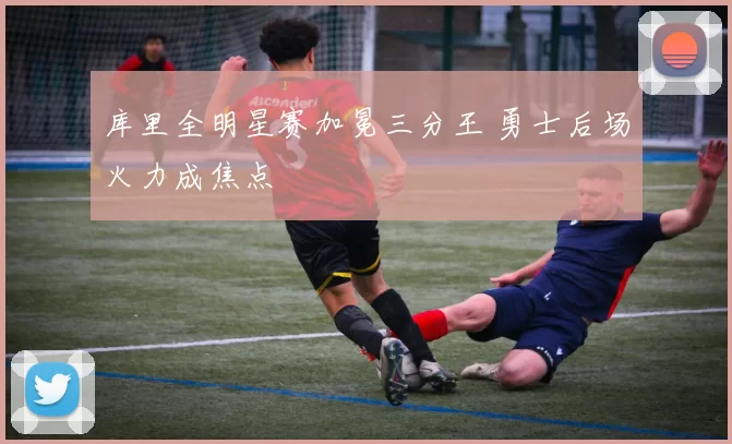 库里全明星赛加冕三分王 勇士后场火力成焦点