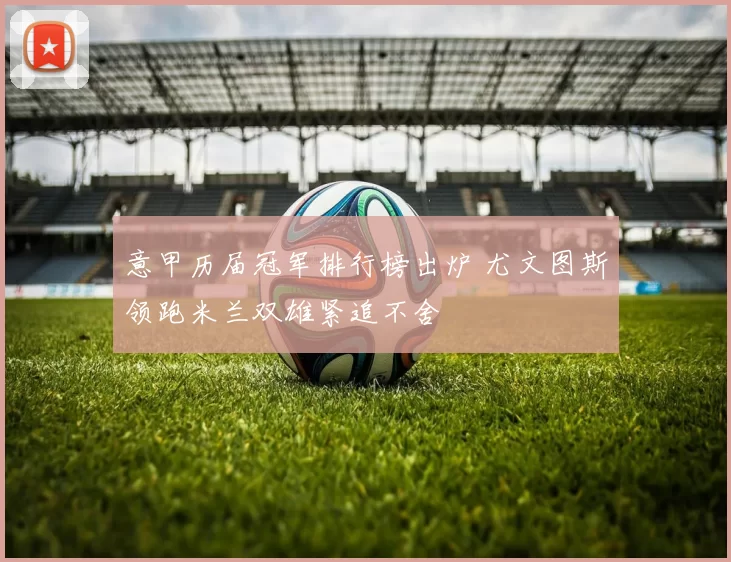 意甲历届冠军排行榜出炉 尤文图斯领跑米兰双雄紧追不舍